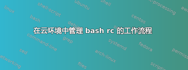 在云环境中管理 bash rc 的工作流程