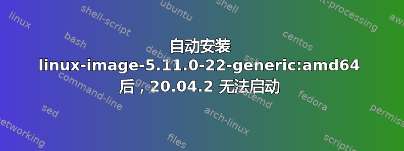 自动安装 linux-image-5.11.0-22-generic:amd64 后，20.04.2 无法启动