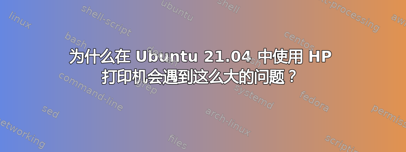 为什么在 Ubuntu 21.04 中使用 HP 打印机会遇到这么大的问题？