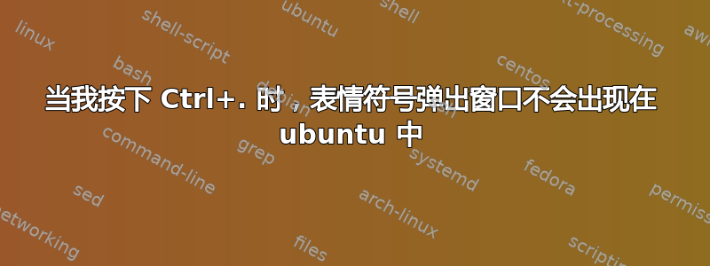 当我按下 Ctrl+. 时，表情符号弹出窗口不会出现在 ubuntu 中