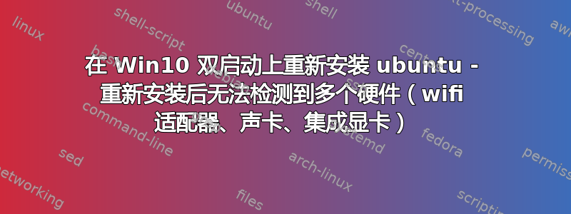 在 Win10 双启动上重新安装 ubuntu - 重新安装后无法检测到多个硬件（wifi 适配器、声卡、集成显卡）