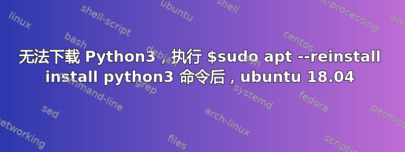 无法下载 Python3，执行 $sudo apt --reinstall install python3 命令后，ubuntu 18.04