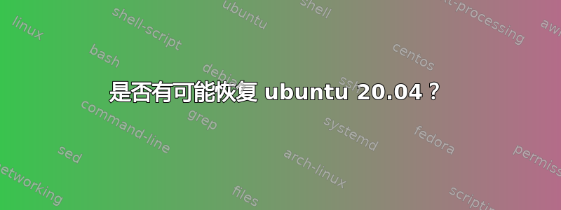 是否有可能恢复 ubuntu 20.04？