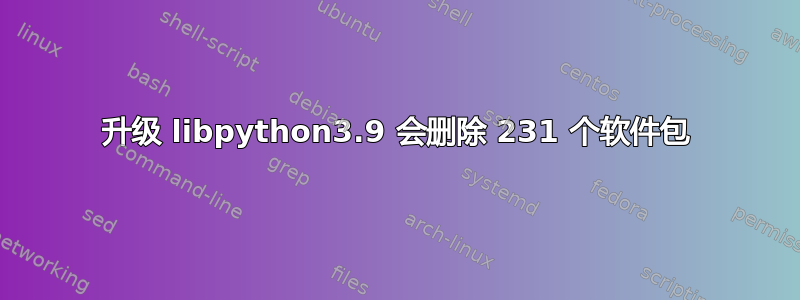 升级 libpython3.9 会删除 231 个软件包