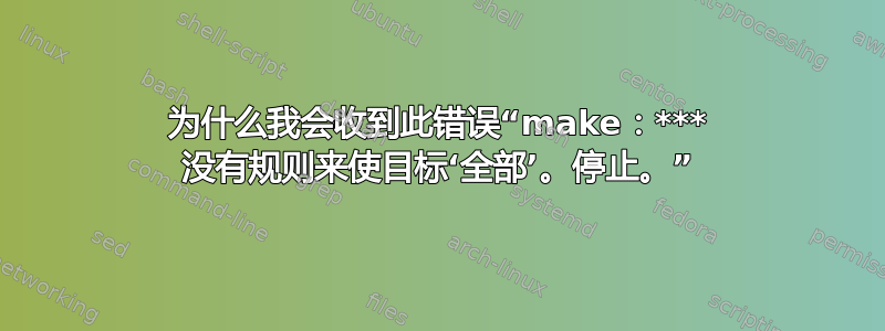 为什么我会收到此错误“make：*** 没有规则来使目标‘全部’。停止。”