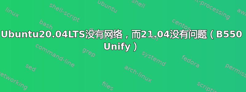 Ubuntu20.04LTS没有网络，而21.04没有问题（B550 Unify）