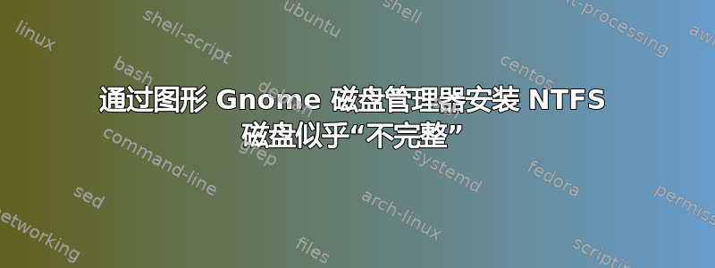 通过图形 Gnome 磁盘管理器安装 NTFS 磁盘似乎“不完整”