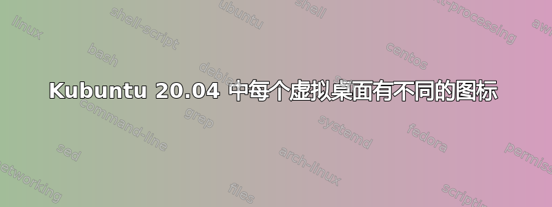 Kubuntu 20.04 中每个虚拟桌面有不同的图标