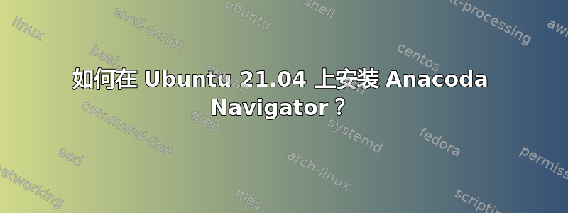 如何在 Ubuntu 21.04 上安装 Anacoda Navigator？