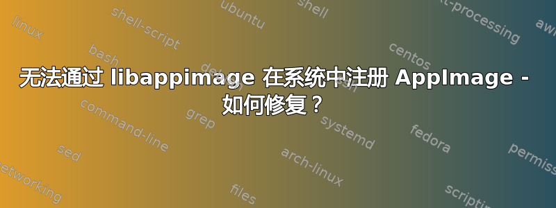 无法通过 libappimage 在系统中注册 AppImage - 如何修复？