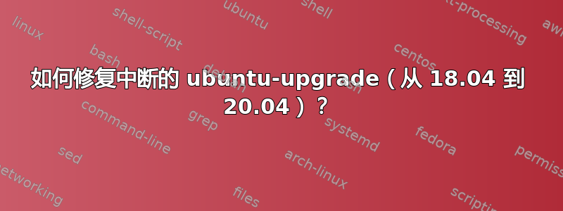 如何修复中断的 ubuntu-upgrade（从 18.04 到 20.04）？