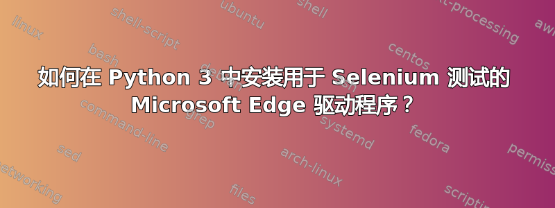 如何在 Python 3 中安装用于 Selenium 测试的 Microsoft Edge 驱动程序？