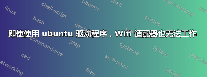 即使使用 ubuntu 驱动程序，Wifi 适配器也无法工作