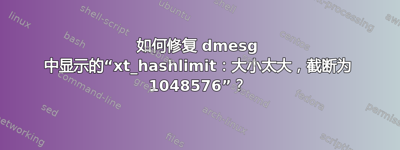 如何修复 dmesg 中显示的“xt_hashlimit：大小太大，截断为 1048576”？