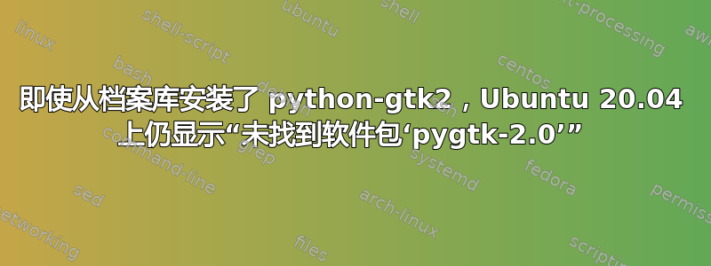 即使从档案库安装了 python-gtk2，Ubuntu 20.04 上仍显示“未找到软件包‘pygtk-2.0’”