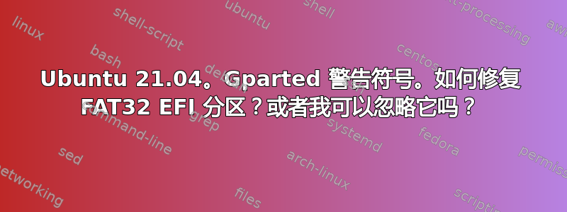 Ubuntu 21.04。Gparted 警告符号。如何修复 FAT32 EFI 分区？或者我可以忽略它吗？