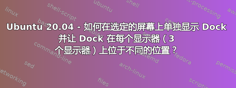 Ubuntu 20.04 - 如何在选定的屏幕上单独显示 Dock 并让 Dock 在每个显示器（3 个显示器）上位于不同的位置？