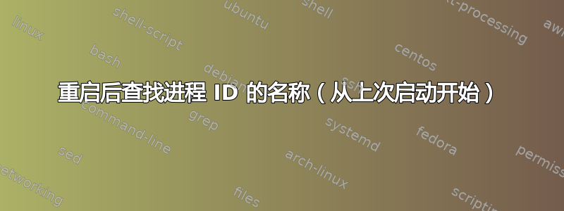 重启后查找进程 ID 的名称（从上次启动开始）