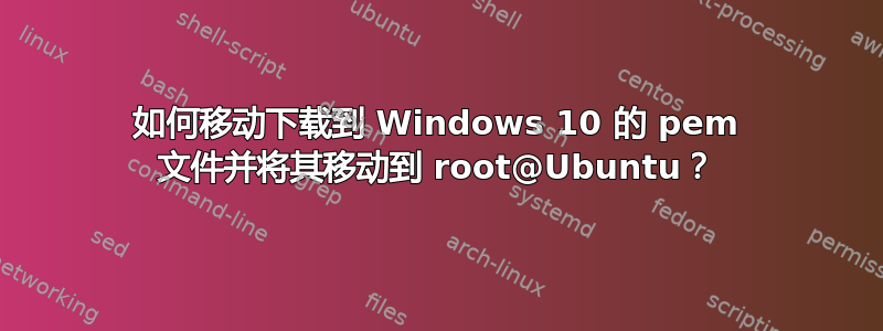 如何移动下载到 Windows 10 的 pem 文件并将其移动到 root@Ubuntu？