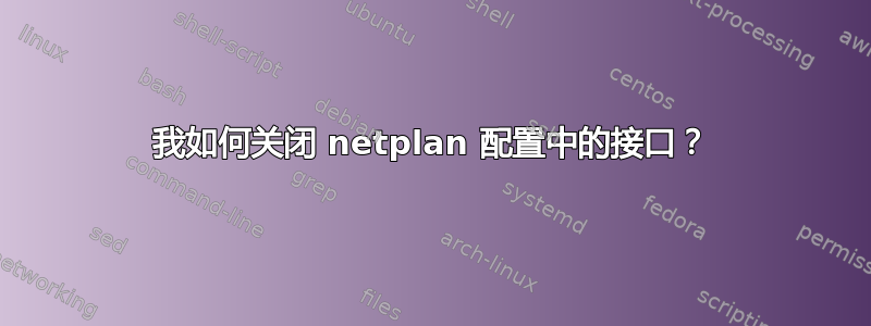 我如何关闭 netplan 配置中的接口？