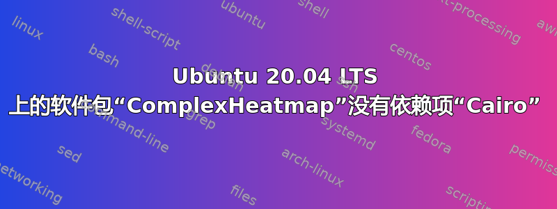 Ubuntu 20.04 LTS 上的软件包“ComplexHeatmap”没有依赖项“Cairo”