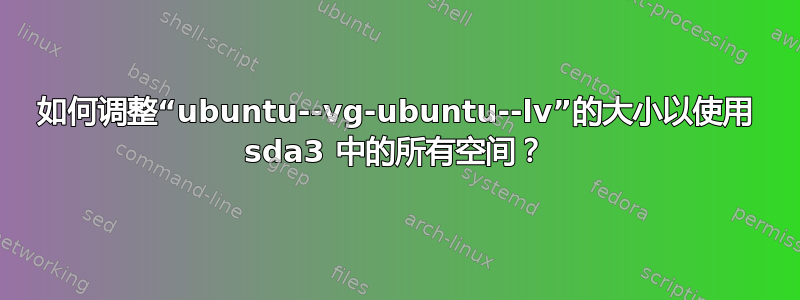 如何调整“ubuntu--vg-ubuntu--lv”的大小以使用 sda3 中的所有空间？