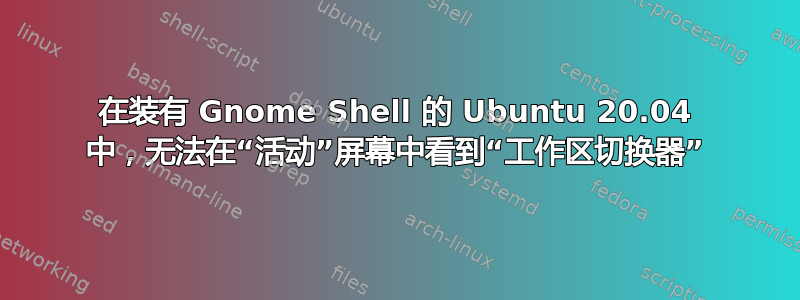 在装有 Gnome Shell 的 Ubuntu 20.04 中，无法在“活动”屏幕中看到“工作区切换器”