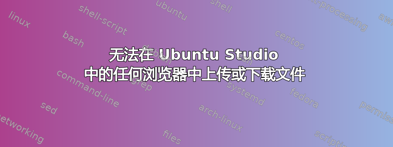 无法在 Ubuntu Studio 中的任何浏览器中上传或下载文件