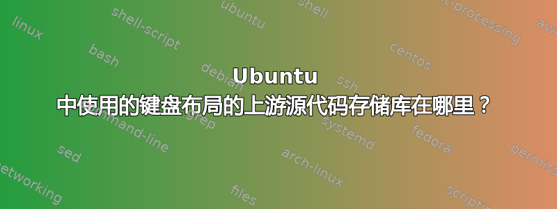 Ubuntu 中使用的键盘布局的上游源代码存储库在哪里？