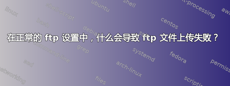 在正常的 ftp 设置中，什么会导致 ftp 文件上传失败？