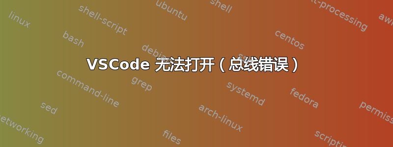 VSCode 无法打开（总线错误）