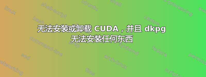 无法安装或卸载 CUDA，并且 dkpg 无法安装任何东西