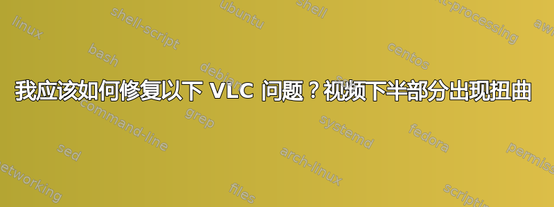 我应该如何修复以下 VLC 问题？视频下半部分出现扭曲