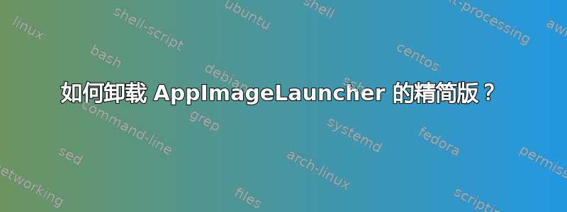 如何卸载 AppImageLauncher 的精简版？