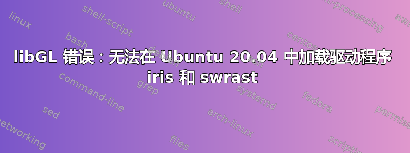 libGL 错误：无法在 Ubuntu 20.04 中加载驱动程序 iris 和 swrast