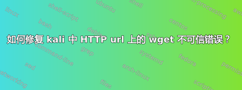 如何修复 kali 中 HTTP url 上的 wget 不可信错误？