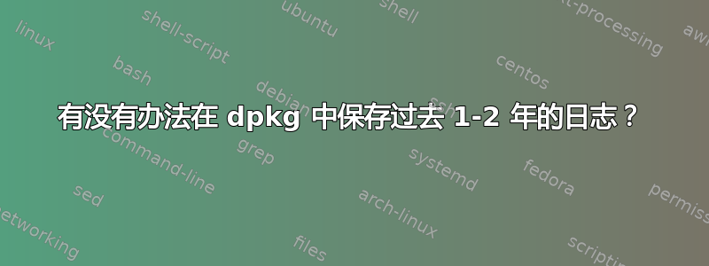 有没有办法在 dpkg 中保存过去 1-2 年的日志？