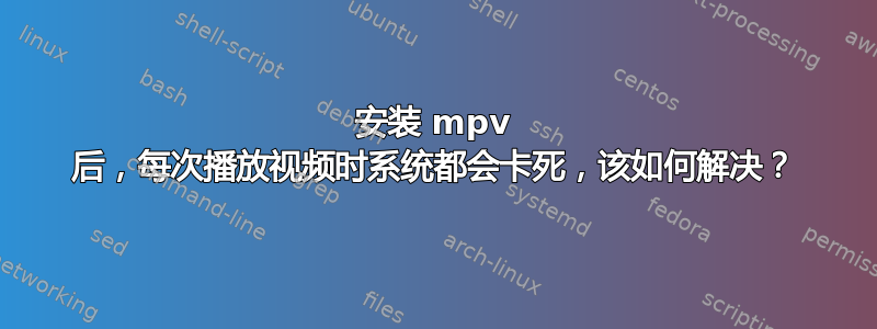 安装 mpv 后，每次播放视频时系统都会卡死，该如何解决？