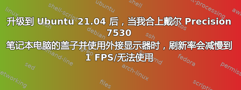 升级到 Ubuntu 21.04 后，当我合上戴尔 Precision 7530 笔记本电脑的盖子并使用外接显示器时，刷新率会减慢到 1 FPS/无法使用