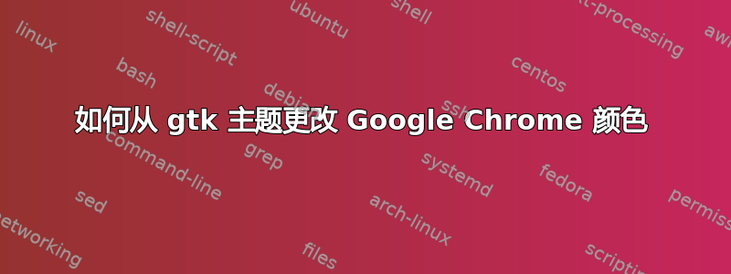 如何从 gtk 主题更改 Google Chrome 颜色