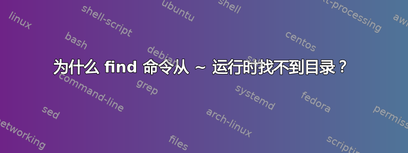 为什么 find 命令从 ~ 运行时找不到目录？