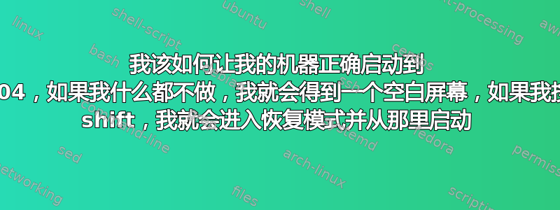 我该如何让我的机器正确启动到 20.04，如果我什么都不做，我就会得到一个空白屏幕，如果我按下 shift，我就会进入恢复模式并从那里启动