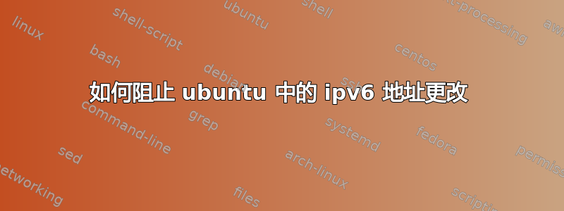 如何阻止 ubuntu 中的 ipv6 地址更改