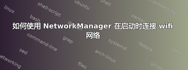 如何使用 NetworkManager 在启动时连接 wifi 网络