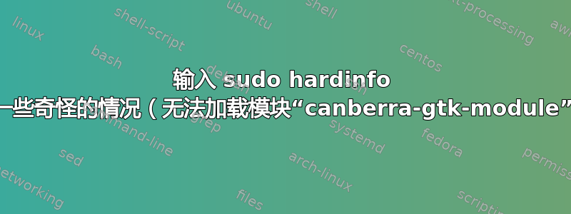 输入 sudo hardinfo 时出现一些奇怪的情况（无法加载模块“canberra-gtk-module”）等等