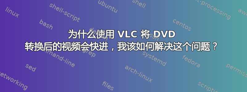 为什么使用 VLC 将 DVD 转换后的视频会快进，我该如何解决这个问题？