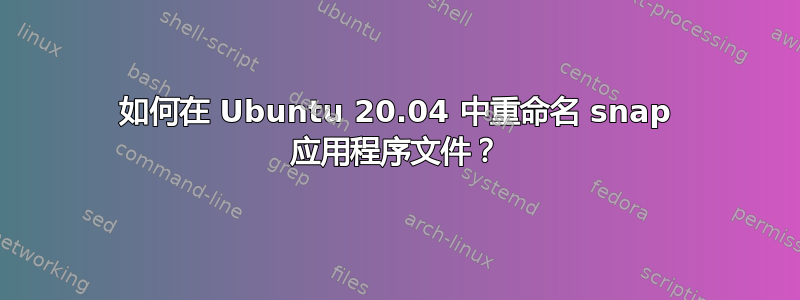 如何在 Ubuntu 20.04 中重命名 snap 应用程序文件？