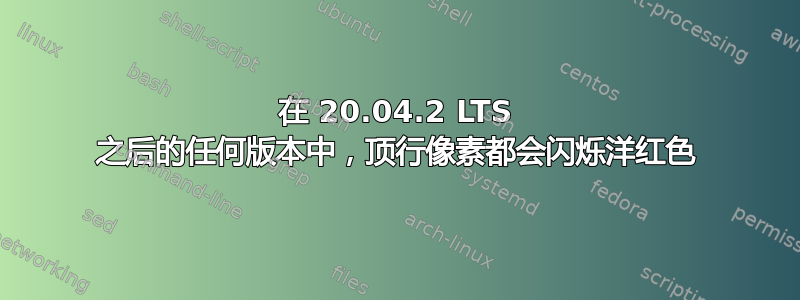 在 20.04.2 LTS 之后的任何版本中，顶行像素都会闪烁洋红色