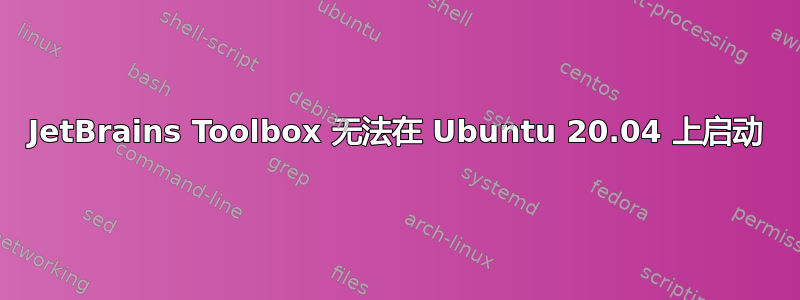 JetBrains Toolbox 无法在 Ubuntu 20.04 上启动