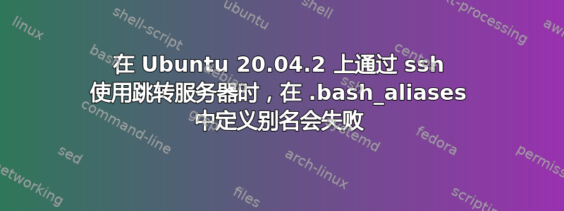 在 Ubuntu 20.04.2 上通过 ssh 使用跳转服务器时，在 .bash_aliases 中定义别名会失败